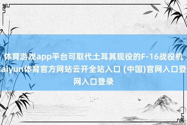 体育游戏app平台可取代土耳其现役的F-16战役机-kaiyun体育官方网站云开全站入口 (中国)官网入口登录