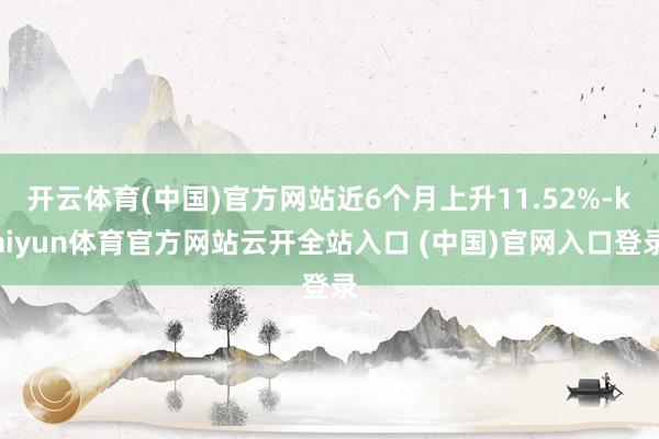 开云体育(中国)官方网站近6个月上升11.52%-kaiyun体育官方网站云开全站入口 (中国)官网入口登录