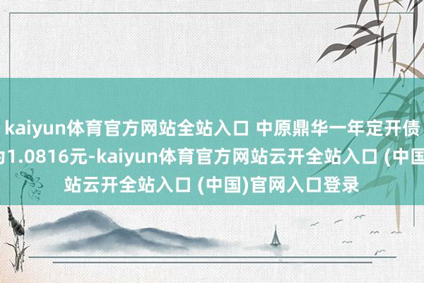 kaiyun体育官方网站全站入口 中原鼎华一年定开债最新单元净值为1.0816元-kaiyun体育官方网站云开全站入口 (中国)官网入口登录