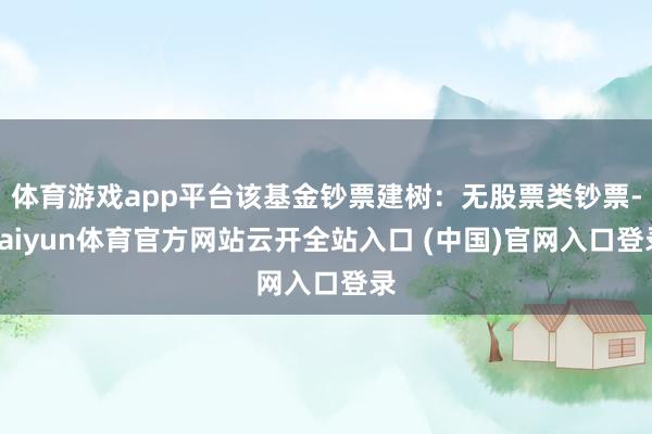 体育游戏app平台该基金钞票建树：无股票类钞票-kaiyun体育官方网站云开全站入口 (中国)官网入口登录