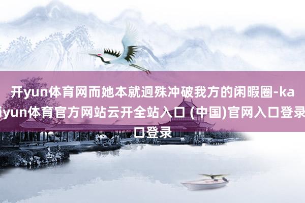 开yun体育网而她本就迥殊冲破我方的闲暇圈-kaiyun体育官方网站云开全站入口 (中国)官网入口登录