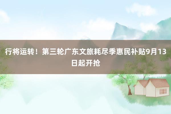 行将运转！第三轮广东文旅耗尽季惠民补贴9月13日起开抢