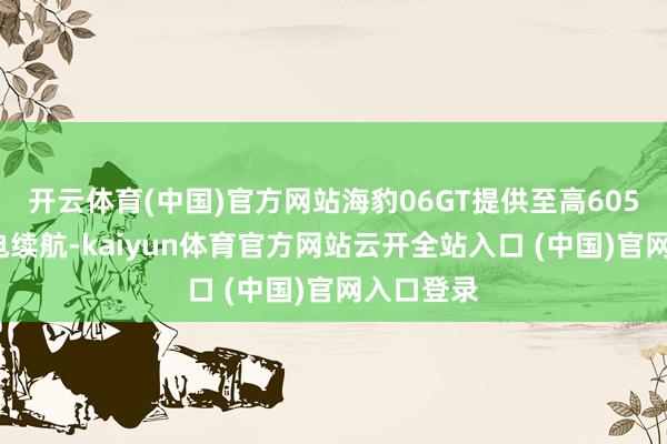 开云体育(中国)官方网站海豹06GT提供至高605km的纯电续航-kaiyun体育官方网站云开全站入口 (中国)官网入口登录