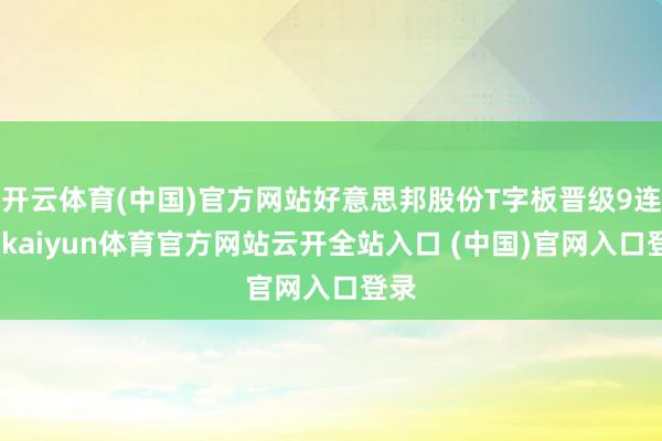 开云体育(中国)官方网站好意思邦股份T字板晋级9连板-kaiyun体育官方网站云开全站入口 (中国)官网入口登录