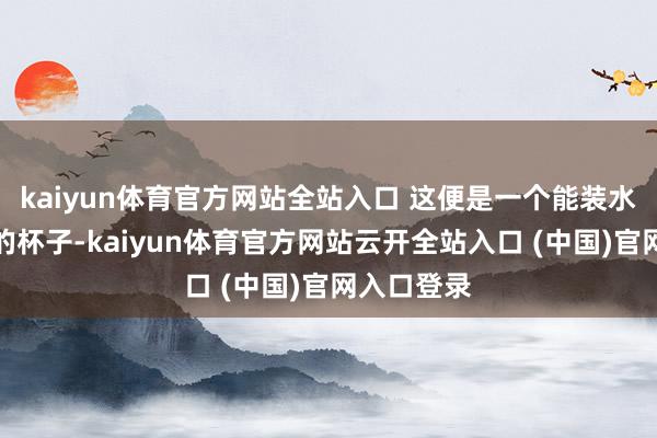 kaiyun体育官方网站全站入口 这便是一个能装水、能喝水的杯子-kaiyun体育官方网站云开全站入口 (中国)官网入口登录