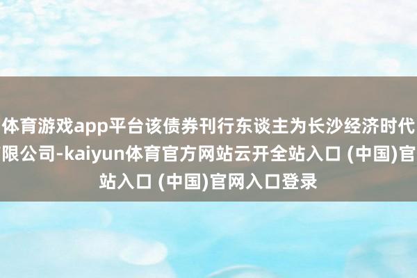 体育游戏app平台该债券刊行东谈主为长沙经济时代成就集团有限公司-kaiyun体育官方网站云开全站入口 (中国)官网入口登录