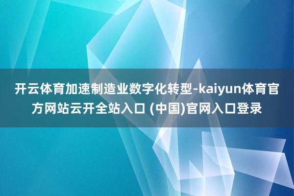 开云体育加速制造业数字化转型-kaiyun体育官方网站云开全站入口 (中国)官网入口登录